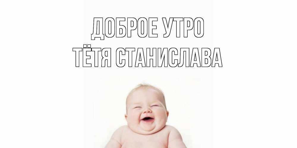 Открытка на каждый день с именем, Тётя-Станислава Доброе утро малыш с улыбкой Прикольная открытка с пожеланием онлайн скачать бесплатно 