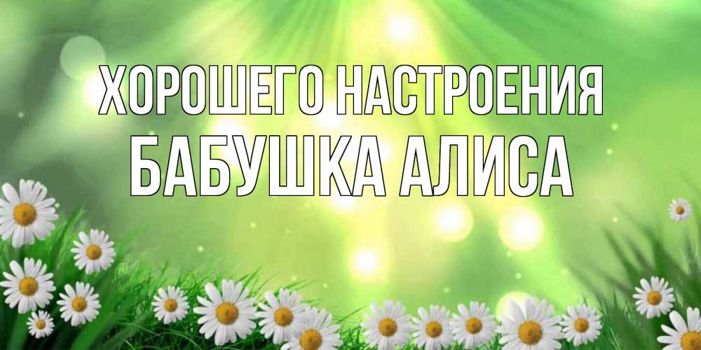 Открытка на каждый день с именем, Бабушка-Алиса Хорошего настроения открытка с ромашками и солнечными лучами Прикольная открытка с пожеланием онлайн скачать бесплатно 