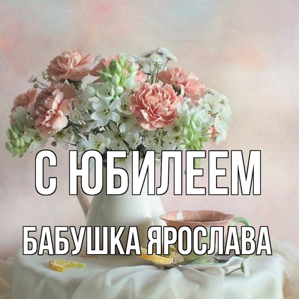 Открытка на каждый день с именем, Бабушка-Ярослава С юбилеем с цветами Прикольная открытка с пожеланием онлайн скачать бесплатно 