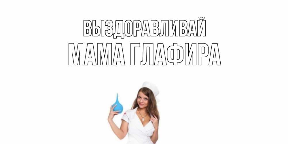Открытка на каждый день с именем, Мама-Глафира Выздоравливай клизма Прикольная открытка с пожеланием онлайн скачать бесплатно 