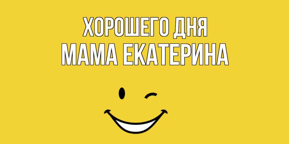 Открытка на каждый день с именем, Мама-Екатерина Хорошего дня позитивного дня Прикольная открытка с пожеланием онлайн скачать бесплатно 