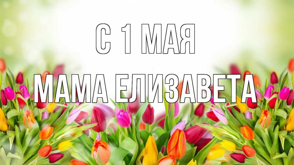 Открытка на каждый день с именем, Мама-Елизавета С 1 мая С 1 мая Прикольная открытка с пожеланием онлайн скачать бесплатно 