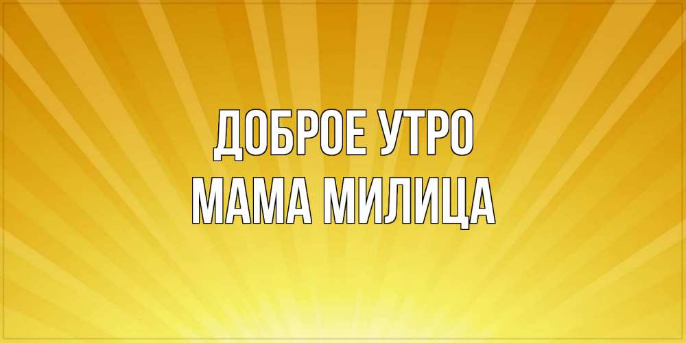 Открытка на каждый день с именем, Мама-Милица Доброе утро пожелания доброго утра Прикольная открытка с пожеланием онлайн скачать бесплатно 