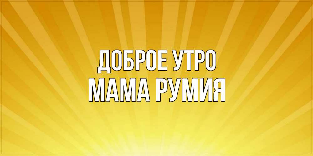 Открытка на каждый день с именем, Мама-Румия Доброе утро пожелания доброго утра Прикольная открытка с пожеланием онлайн скачать бесплатно 