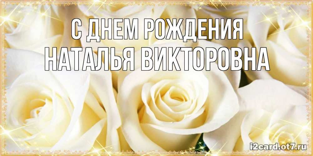 Открытка на каждый день с именем, Наталья-Викторовна С днем рождения розочки белого цвета на открытке Прикольная открытка с пожеланием онлайн скачать бесплатно 