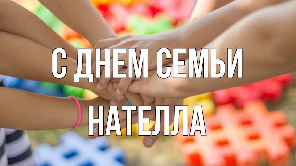 Открытка на каждый день с именем, Нателла С днем семьи руки Прикольная открытка с пожеланием онлайн скачать бесплатно 