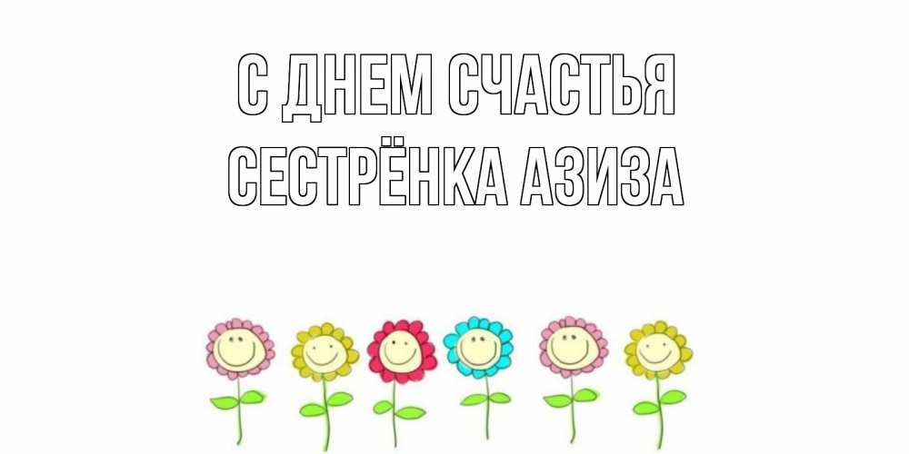 Открытка на каждый день с именем, Сестрёнка-Азиза С днем счастья улыбка, цветы Прикольная открытка с пожеланием онлайн скачать бесплатно 