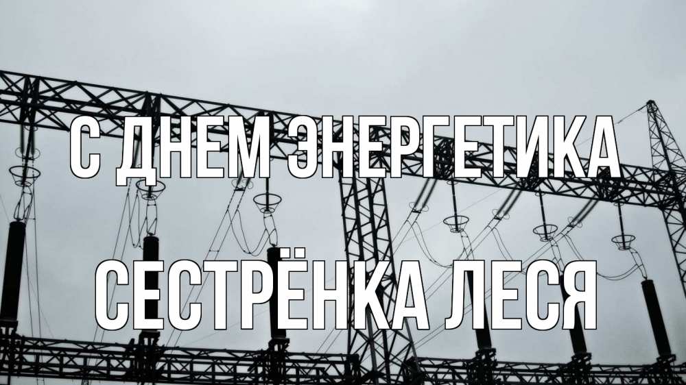 Открытка на каждый день с именем, Сестрёнка-Леся С днем энергетика энергетика Прикольная открытка с пожеланием онлайн скачать бесплатно 