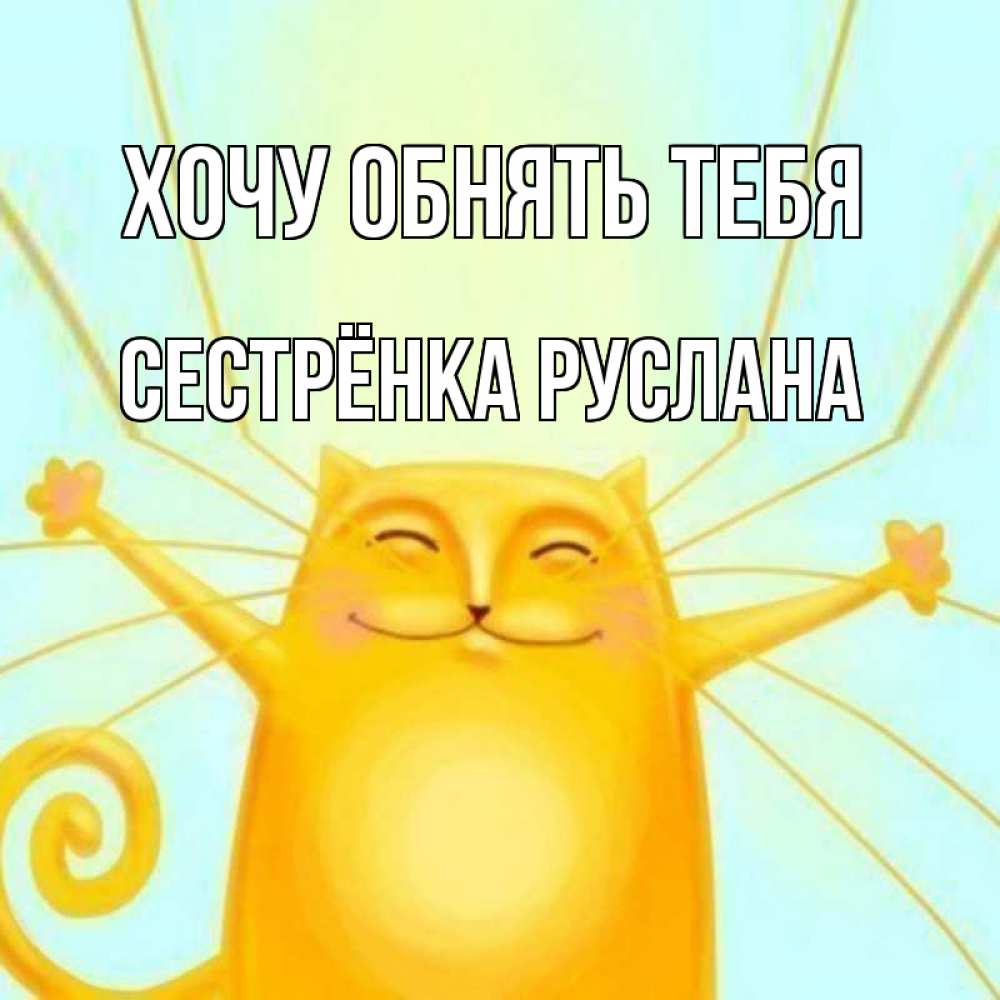 Открытка на каждый день с именем, Сестрёнка-Руслана Хочу обнять тебя солнечный обнимашечный кот Прикольная открытка с пожеланием онлайн скачать бесплатно 