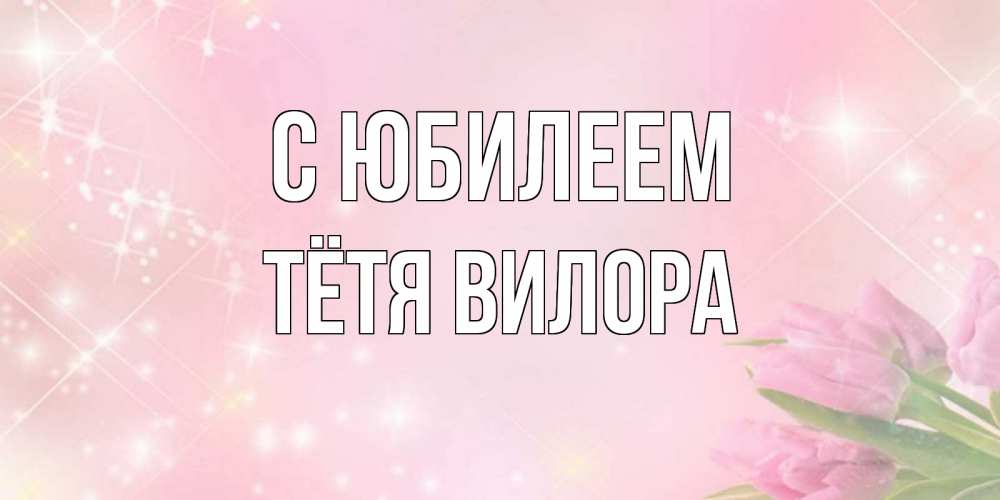 Открытка на каждый день с именем, Тётя-Вилора С юбилеем открытки в нежных цветах Прикольная открытка с пожеланием онлайн скачать бесплатно 