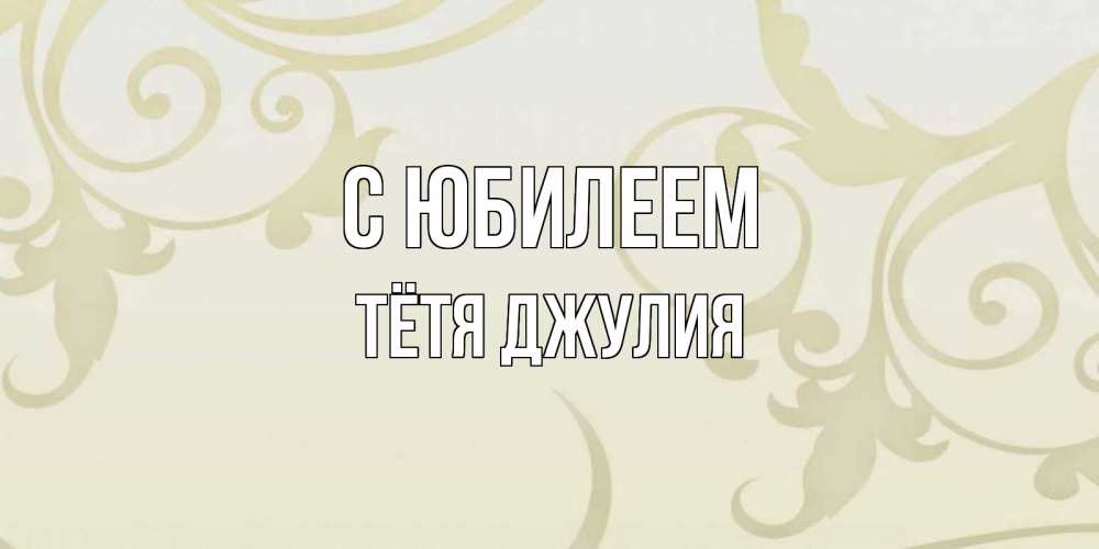 Открытка на каждый день с именем, Тётя-Джулия С юбилеем Открытка с простым фоном Прикольная открытка с пожеланием онлайн скачать бесплатно 