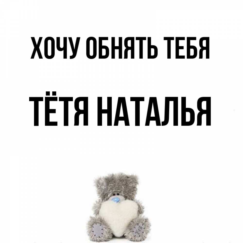 Открытка на каждый день с именем, Тётя-Наталья Хочу обнять тебя медвежонок с сердечком белого цвета Прикольная открытка с пожеланием онлайн скачать бесплатно 