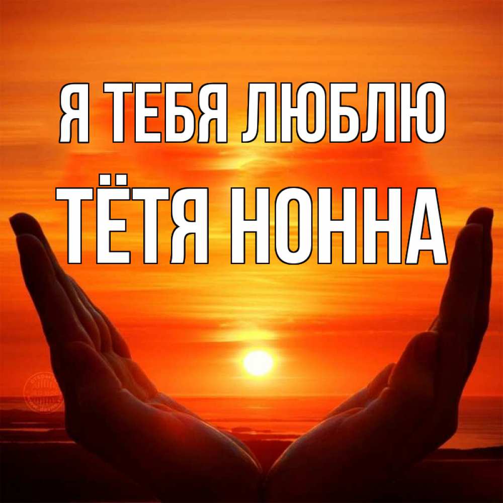 Открытка на каждый день с именем, Тётя-Нонна Я тебя люблю в руках Прикольная открытка с пожеланием онлайн скачать бесплатно 