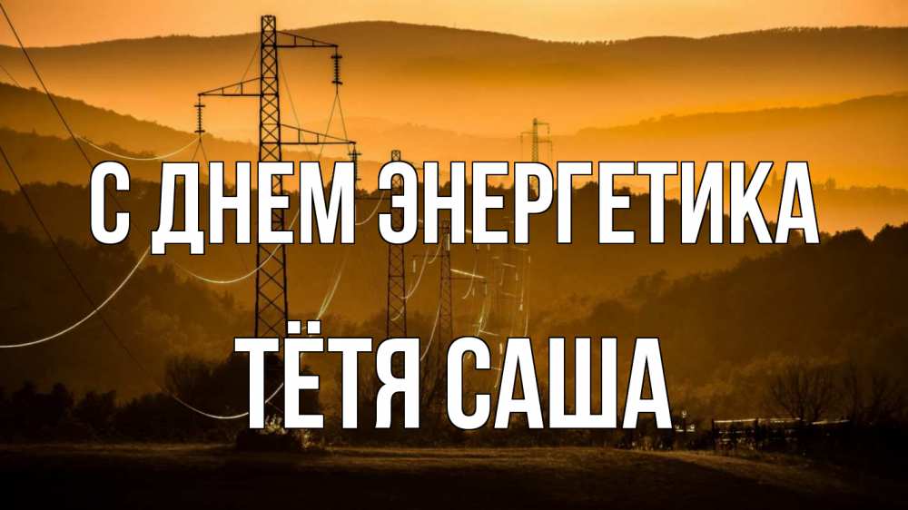 Открытка на каждый день с именем, Тётя-Саша С днем энергетика ЛЭП провода горы закат Прикольная открытка с пожеланием онлайн скачать бесплатно 