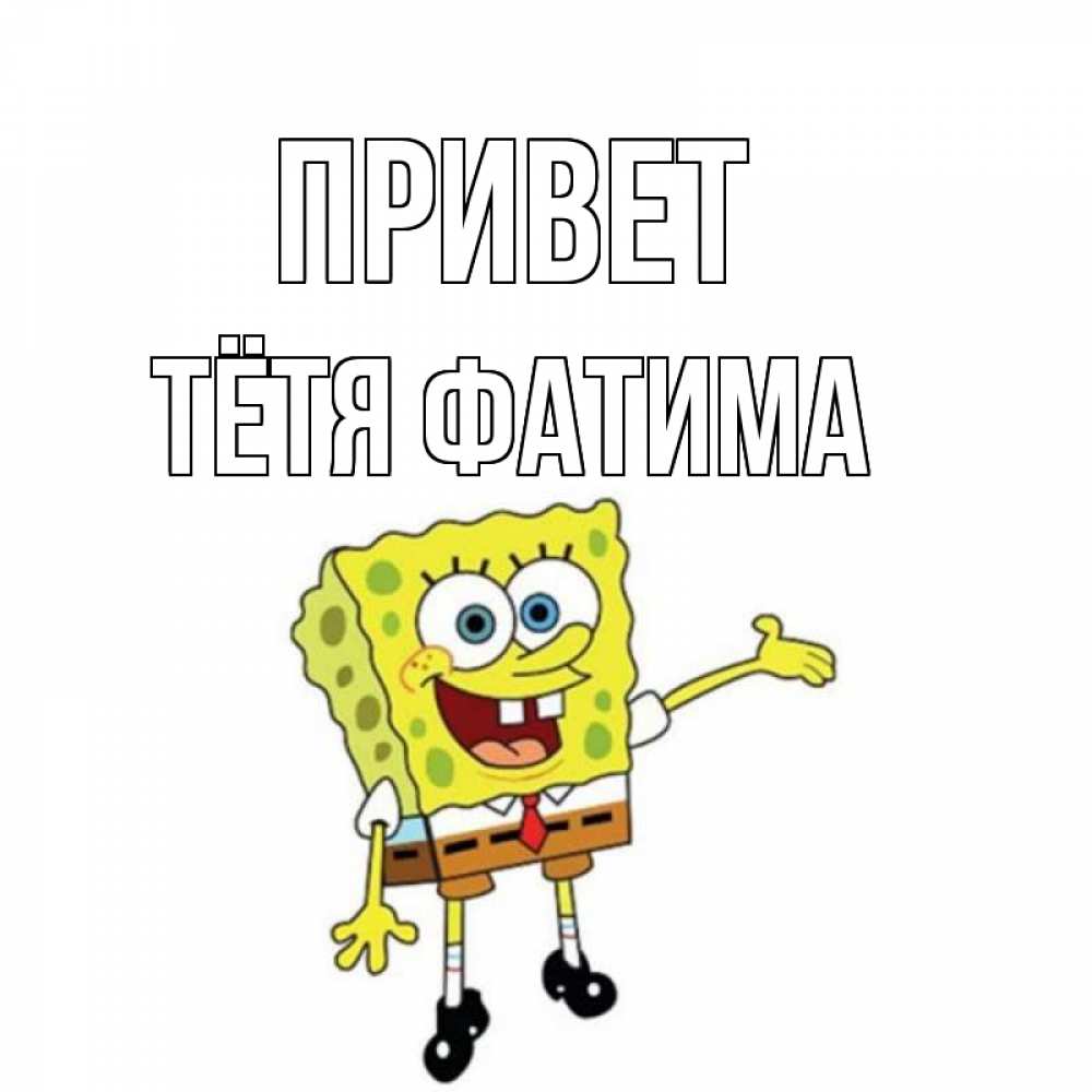 Открытка на каждый день с именем, Тётя-Фатима Привет спанч Боб на позитиве Прикольная открытка с пожеланием онлайн скачать бесплатно 