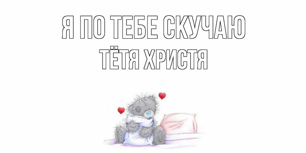 Открытка на каждый день с именем, Тётя-Христя Я по тебе скучаю мишка Прикольная открытка с пожеланием онлайн скачать бесплатно 