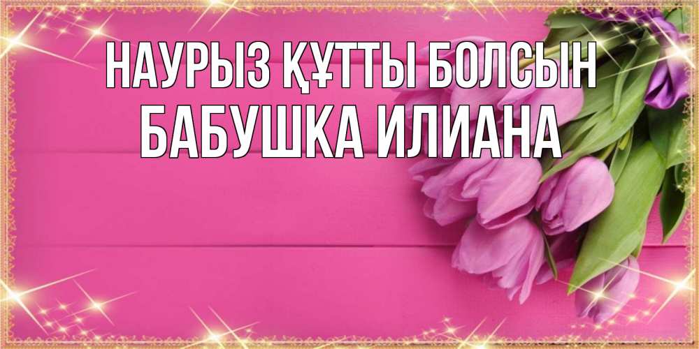 Открытка на каждый день с именем, Бабушка-Илиана Наурыз құтты болсын открытка для фотошопа с подписью Прикольная открытка с пожеланием онлайн скачать бесплатно 
