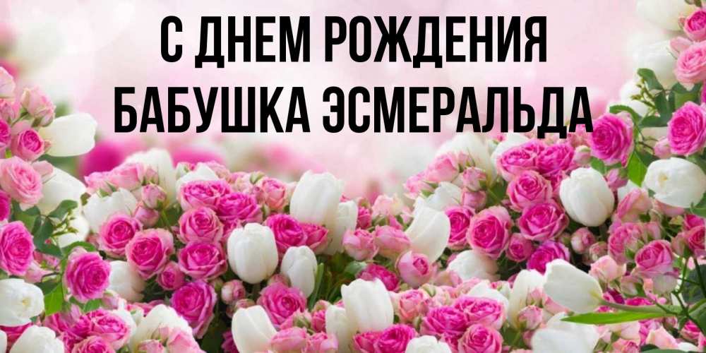Открытка на каждый день с именем, Бабушка-Эсмеральда С днем рождения открытка с разными розами Прикольная открытка с пожеланием онлайн скачать бесплатно 