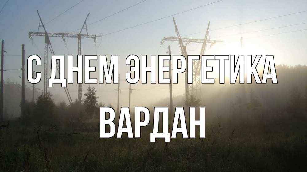 Открытка на каждый день с именем, Вардан С днем энергетика ЛЭП Прикольная открытка с пожеланием онлайн скачать бесплатно 