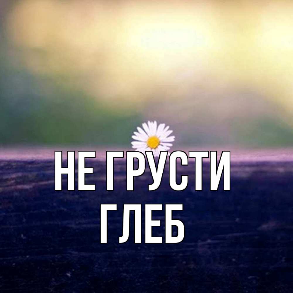 Открытка на каждый день с именем, Глеб Не грусти красота Прикольная открытка с пожеланием онлайн скачать бесплатно 
