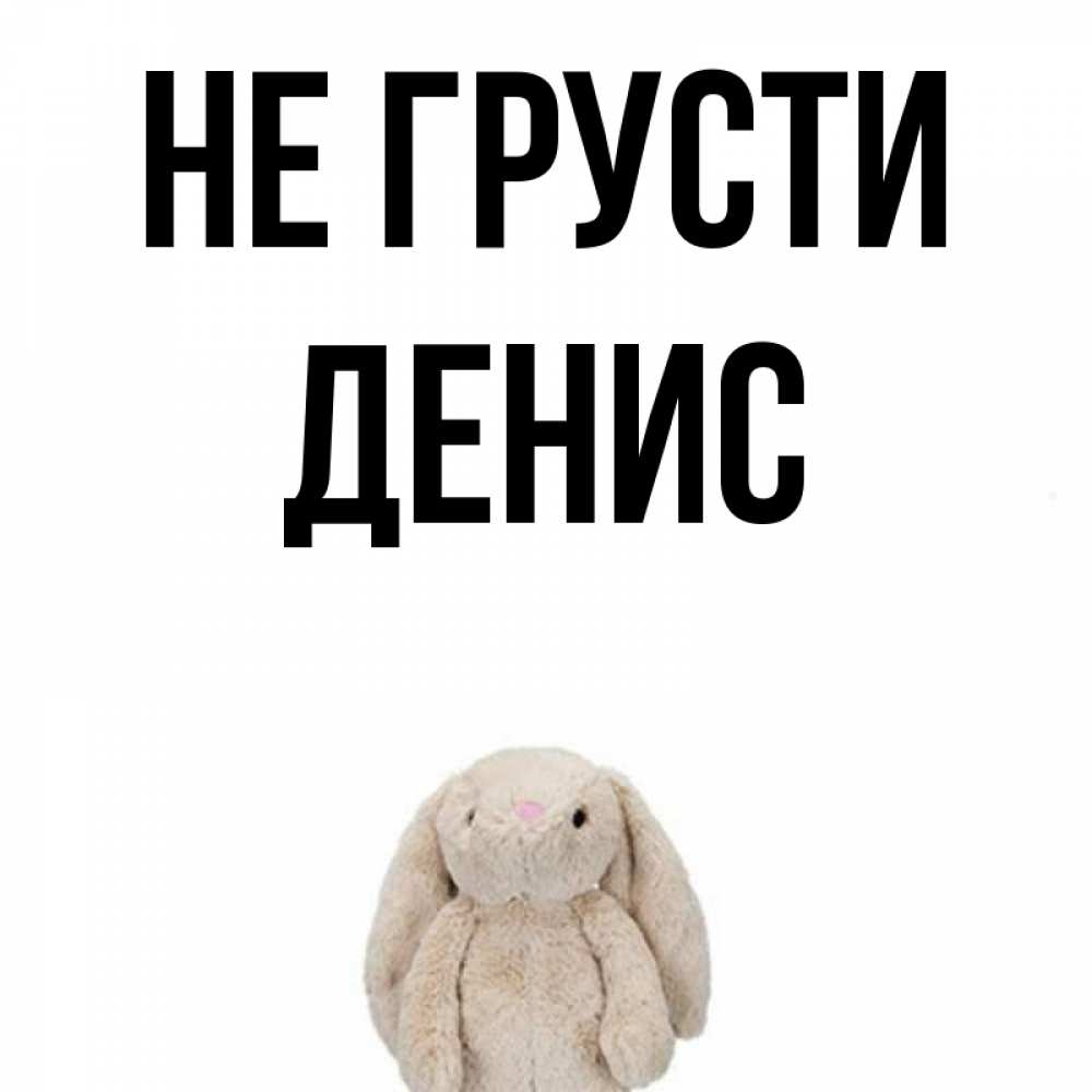 Открытка на каждый день с именем, Денис Не грусти детская игрушка зайчика Прикольная открытка с пожеланием онлайн скачать бесплатно 