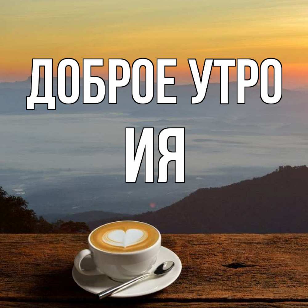 Открытка на каждый день с именем, Ия Доброе утро кофе на высоте Прикольная открытка с пожеланием онлайн скачать бесплатно 