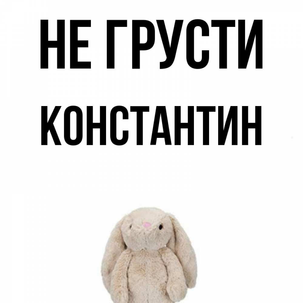 Открытка на каждый день с именем, Константин Не грусти детская игрушка зайчика Прикольная открытка с пожеланием онлайн скачать бесплатно 