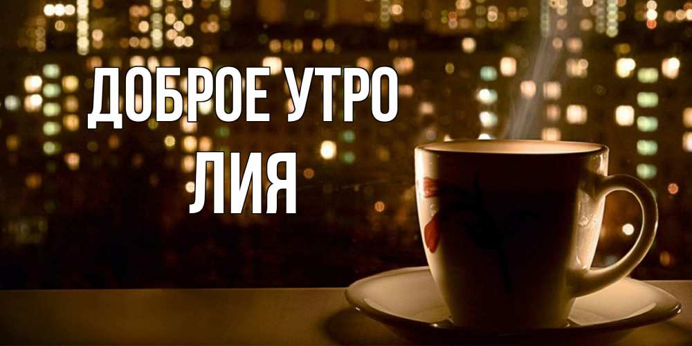Открытка на каждый день с именем, Лия Доброе утро утрешнее настроение Прикольная открытка с пожеланием онлайн скачать бесплатно 