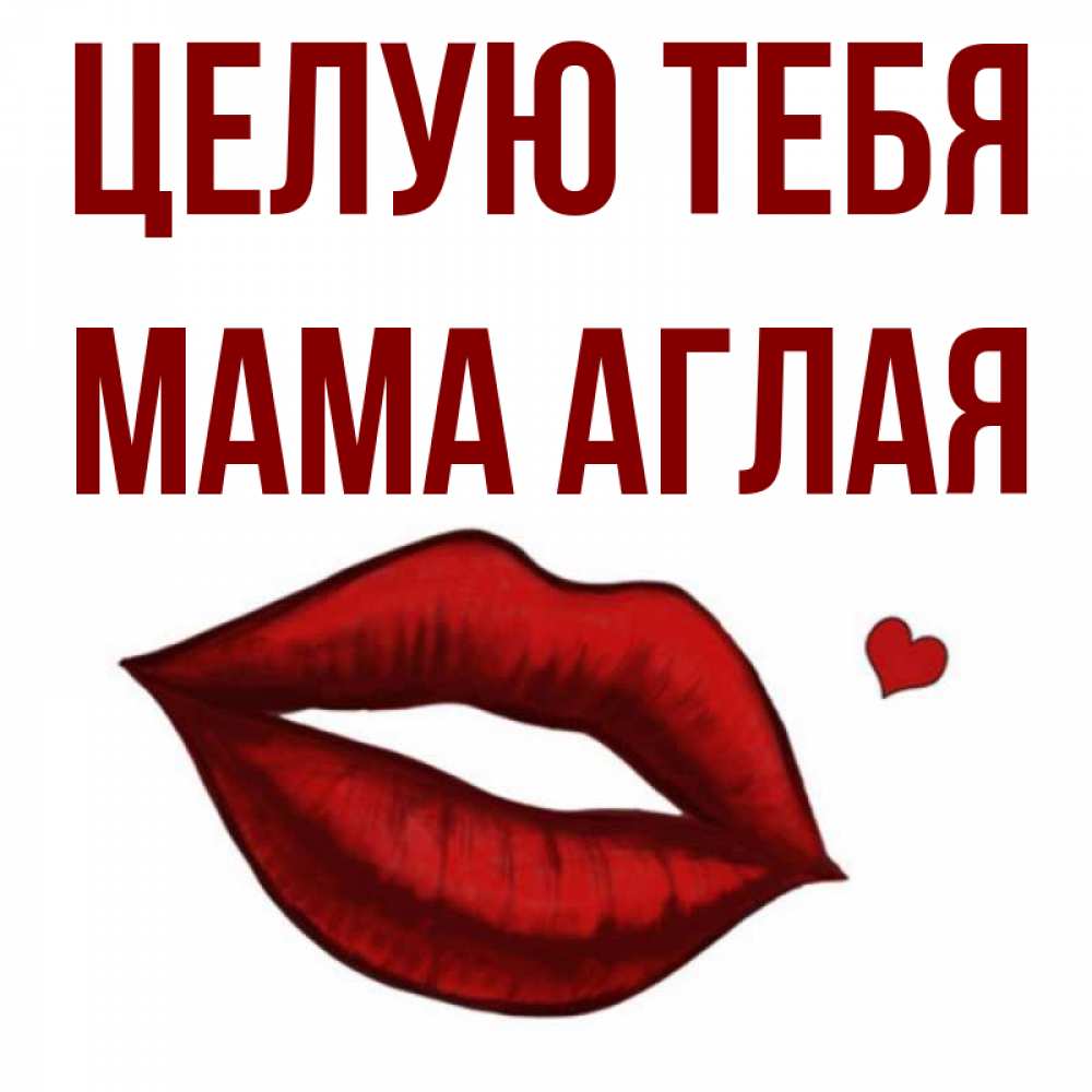 Открытка на каждый день с именем, Мама-Аглая Целую тебя сердечко и губы целуют Прикольная открытка с пожеланием онлайн скачать бесплатно 