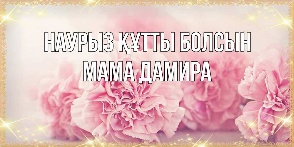 Открытка на каждый день с именем, Мама-Дамира Наурыз құтты болсын розовые цветы на международный женский день Прикольная открытка с пожеланием онлайн скачать бесплатно 