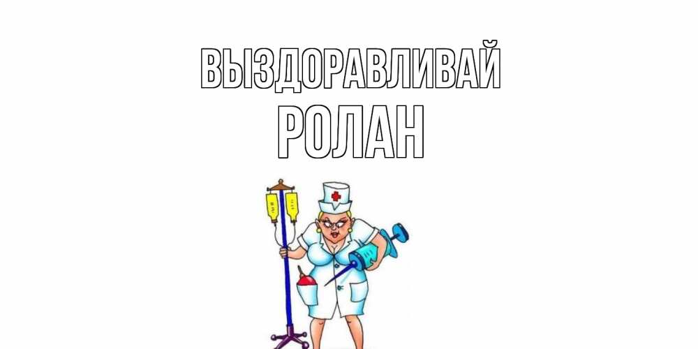 Открытка на каждый день с именем, Ролан Выздоравливай медсестра Прикольная открытка с пожеланием онлайн скачать бесплатно 