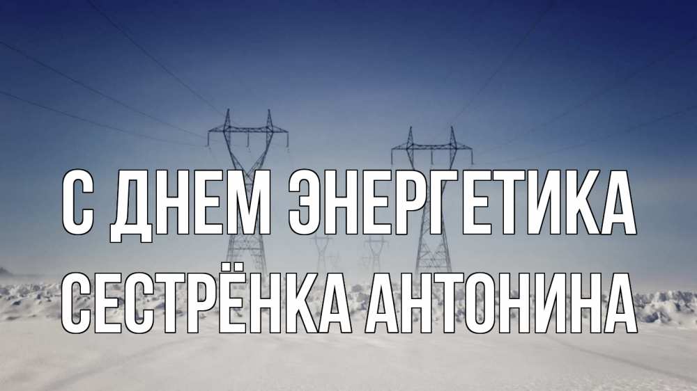 Открытка на каждый день с именем, Сестрёнка-Антонина С днем энергетика снег зима Прикольная открытка с пожеланием онлайн скачать бесплатно 