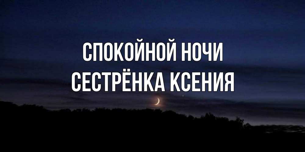 Открытка на каждый день с именем, Сестрёнка-Ксения Спокойной ночи месяц Прикольная открытка с пожеланием онлайн скачать бесплатно 
