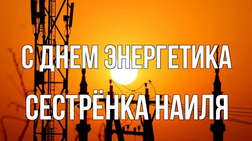 Открытка на каждый день с именем, Сестрёнка-Наиля С днем энергетика закат,  электроэнергия, энергетик Прикольная открытка с пожеланием онлайн скачать бесплатно 