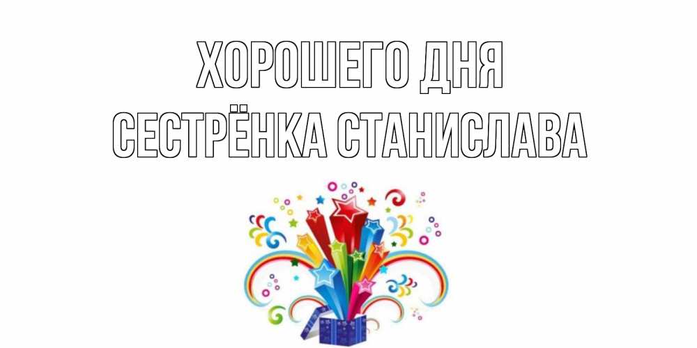 Открытка на каждый день с именем, Сестрёнка-Станислава Хорошего дня праздник Прикольная открытка с пожеланием онлайн скачать бесплатно 