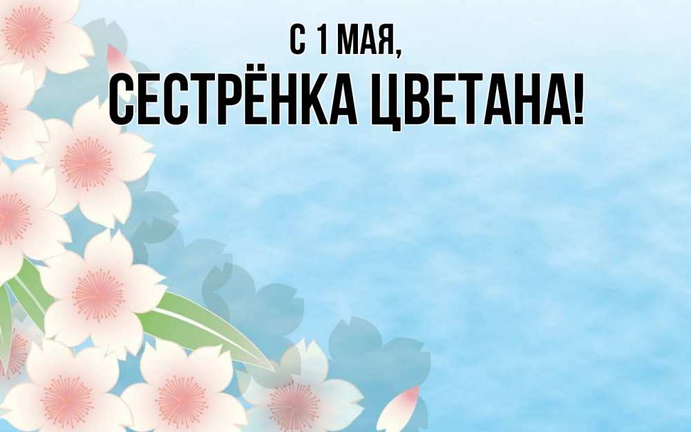 Открытка на каждый день с именем, Сестрёнка-Цветана С 1 мая С 1 мая 1 Прикольная открытка с пожеланием онлайн скачать бесплатно 