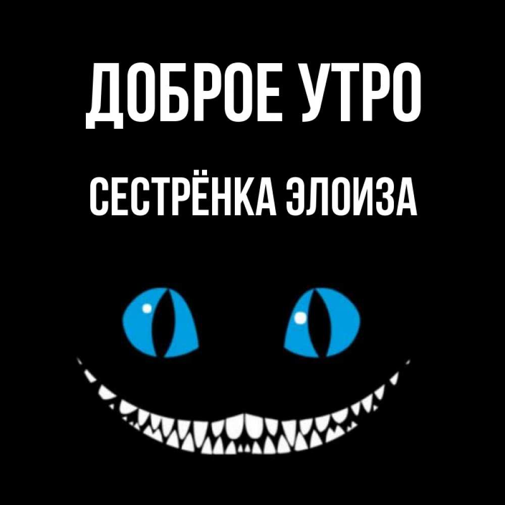 Открытка на каждый день с именем, Сестрёнка-Элоиза Доброе утро голубые глаза и зубки Прикольная открытка с пожеланием онлайн скачать бесплатно 