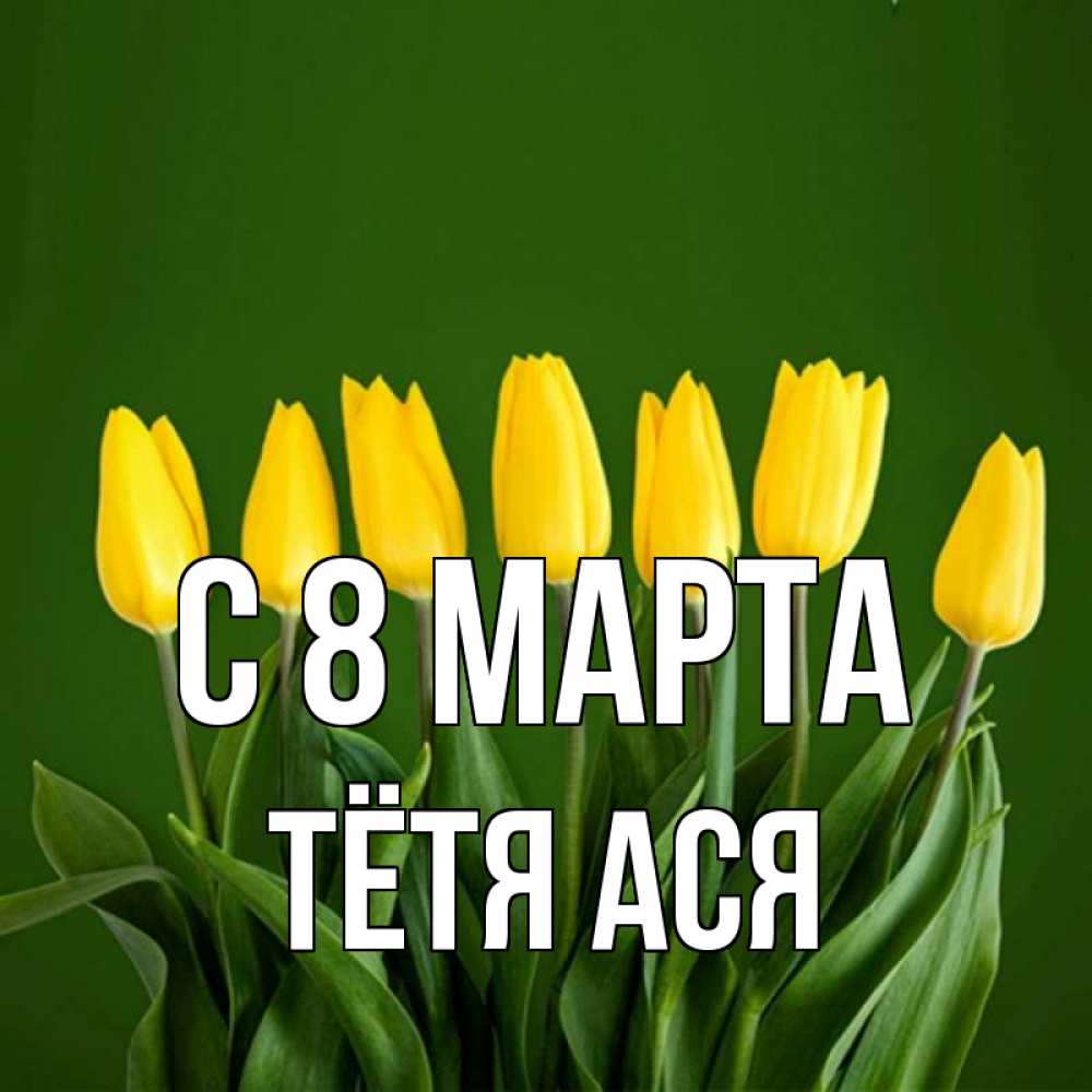 Открытка на каждый день с именем, Тётя-Ася С 8 марта желтого цвета 3 Прикольная открытка с пожеланием онлайн скачать бесплатно 