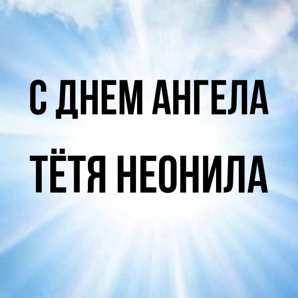 Открытка на каждый день с именем, Тётя-Неонила С днем ангела свет небесный Прикольная открытка с пожеланием онлайн скачать бесплатно 