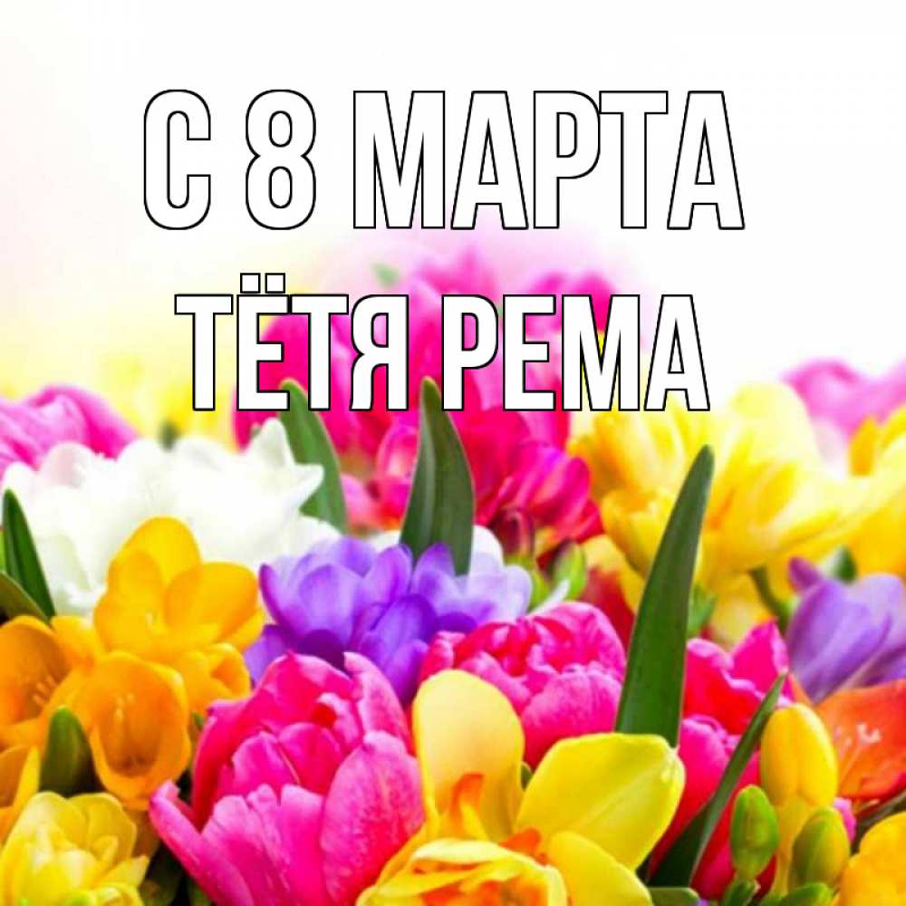 Открытка на каждый день с именем, Тётя-Рема С 8 марта тюльпаны Прикольная открытка с пожеланием онлайн скачать бесплатно 