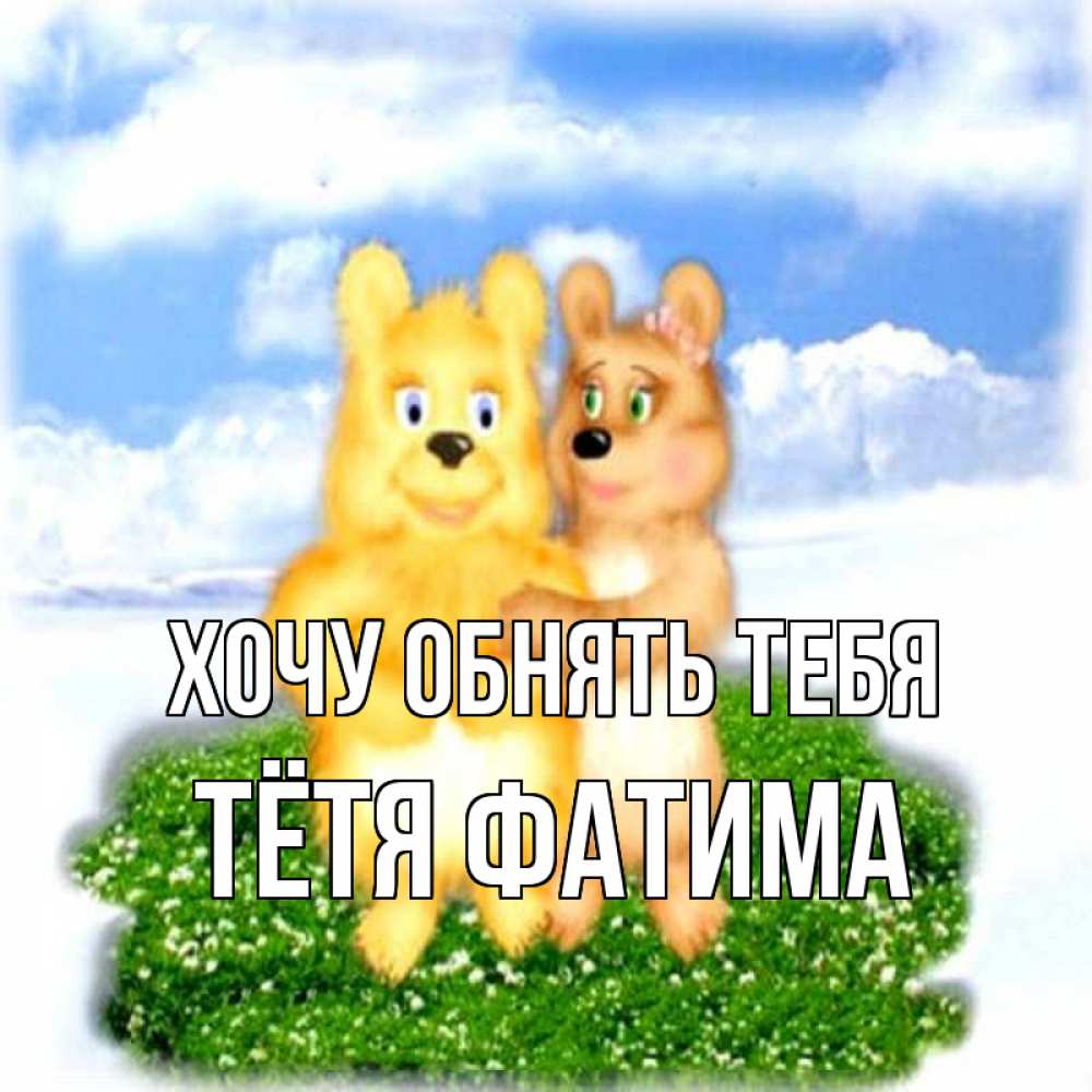 Открытка на каждый день с именем, Тётя-Фатима Хочу обнять тебя голубое небо и мишуси Прикольная открытка с пожеланием онлайн скачать бесплатно 