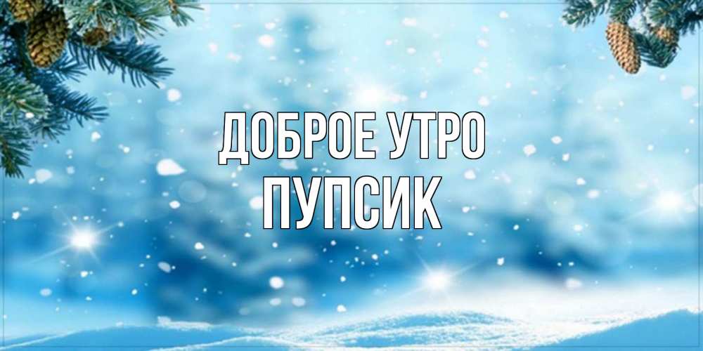 Открытка на каждый день с именем, пупсик Доброе утро зимнее доброе утро Прикольная открытка с пожеланием онлайн скачать бесплатно 
