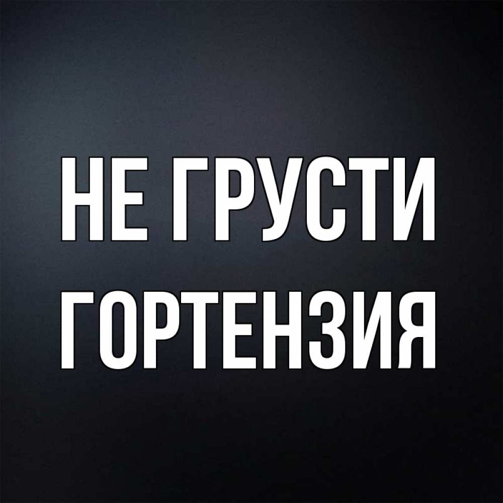 Открытка на каждый день с именем, Гортензия Не грусти Градиент серый Прикольная открытка с пожеланием онлайн скачать бесплатно 