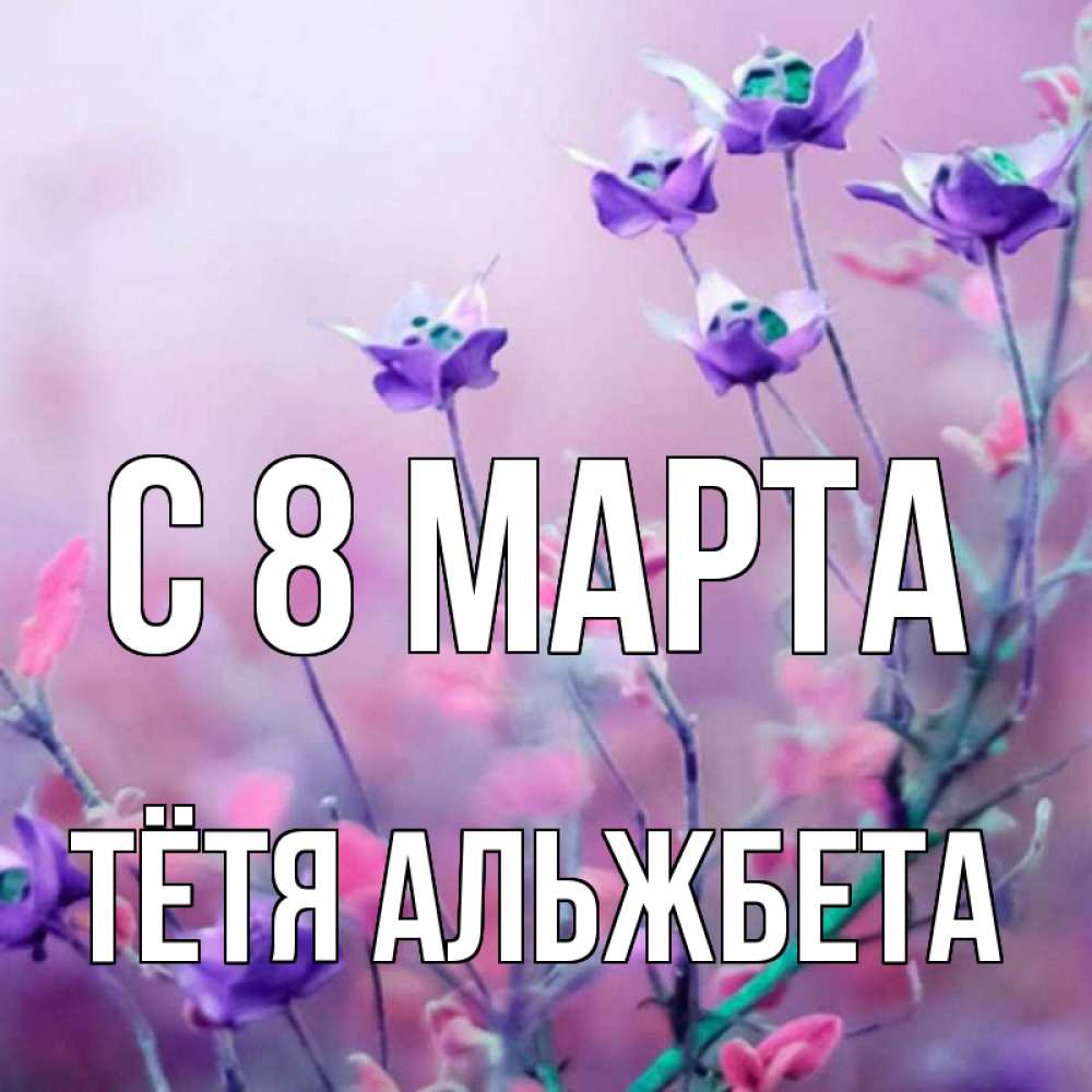 Открытка на каждый день с именем, Тётя-Альжбета С 8 МАРТА международный женский день 2 Прикольная открытка с пожеланием онлайн скачать бесплатно 
