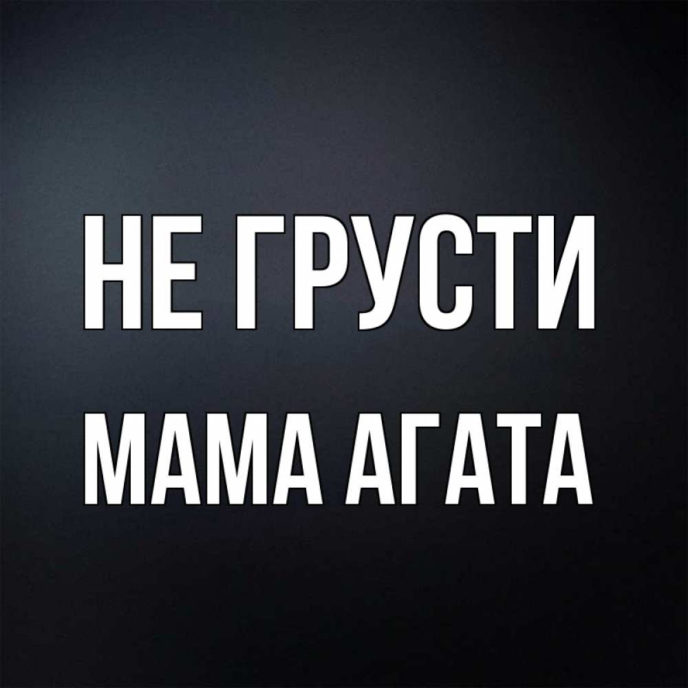 Открытка на каждый день с именем, Мама-Агата Не грусти Градиент серый Прикольная открытка с пожеланием онлайн скачать бесплатно 
