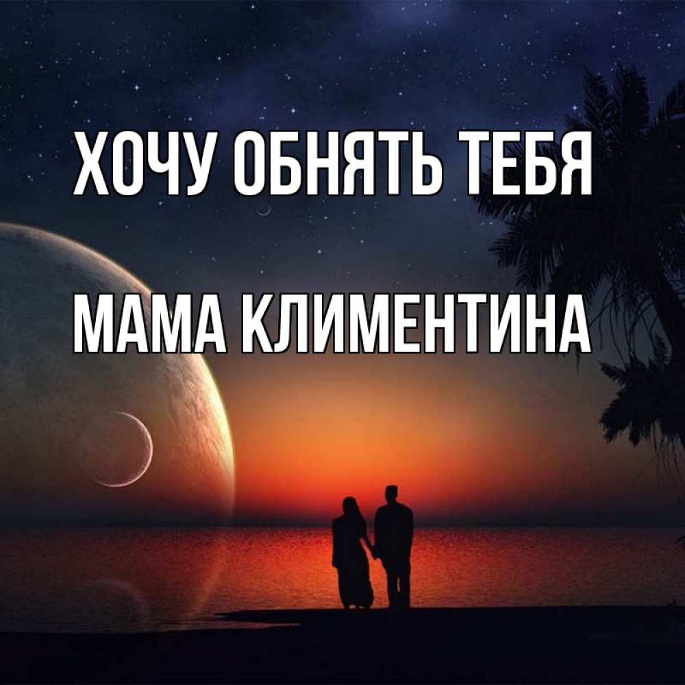 Открытка на каждый день с именем, Мама-Климентина Хочу обнять тебя восход спутников Прикольная открытка с пожеланием онлайн скачать бесплатно 