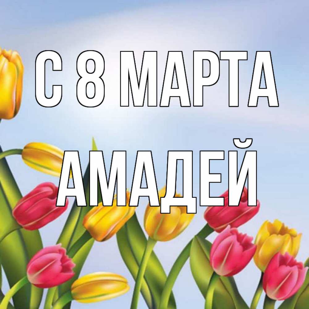 Открытка на каждый день с именем, Амадей С 8 МАРТА международный женский день Прикольная открытка с пожеланием онлайн скачать бесплатно 