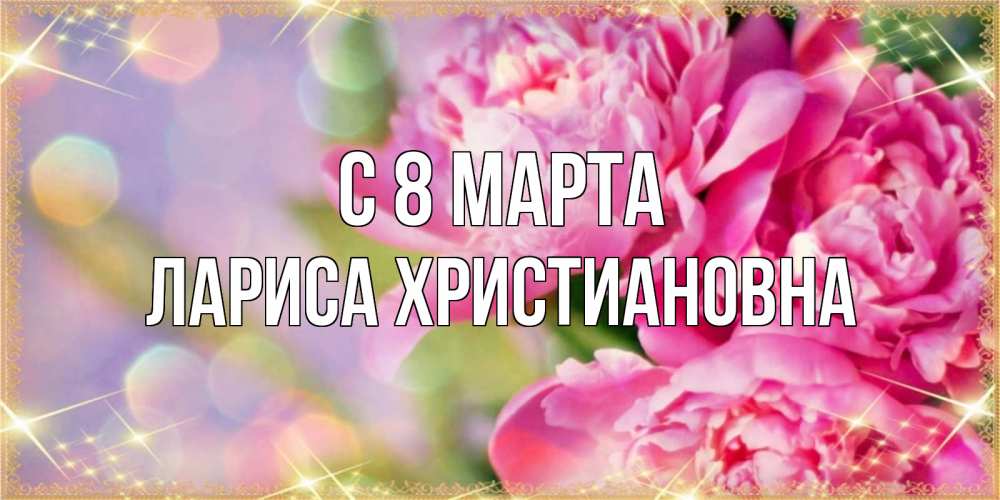 Открытка с именем, Лариса Христиановна, С 8 марта