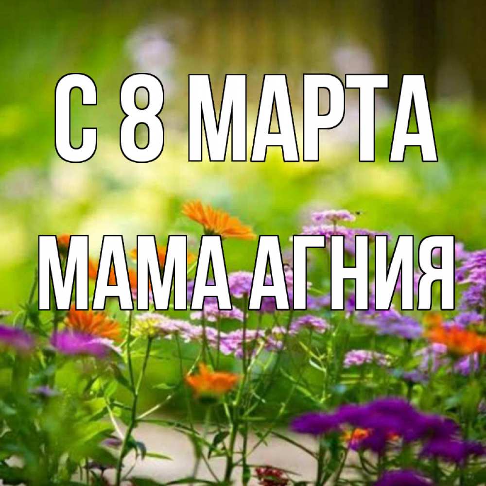 Открытка на каждый день с именем, Мама-Агния С 8 МАРТА цветы Прикольная открытка с пожеланием онлайн скачать бесплатно 