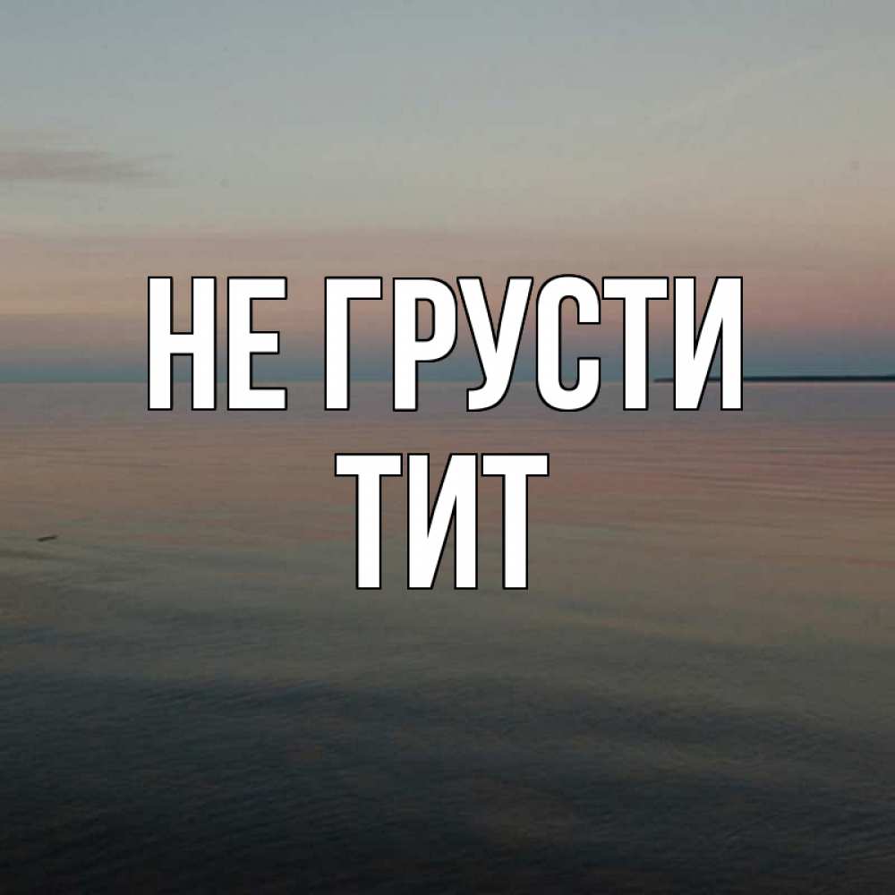 Открытка на каждый день с именем, Тит Не грусти водная гладь Прикольная открытка с пожеланием онлайн скачать бесплатно 